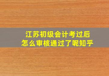 江苏初级会计考过后怎么审核通过了呢知乎