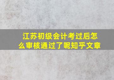 江苏初级会计考过后怎么审核通过了呢知乎文章