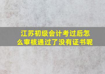 江苏初级会计考过后怎么审核通过了没有证书呢