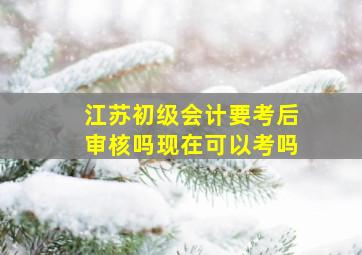 江苏初级会计要考后审核吗现在可以考吗