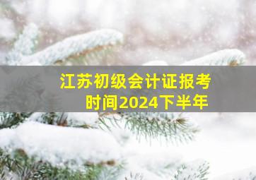 江苏初级会计证报考时间2024下半年