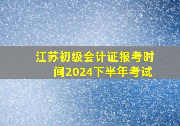 江苏初级会计证报考时间2024下半年考试