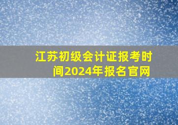 江苏初级会计证报考时间2024年报名官网