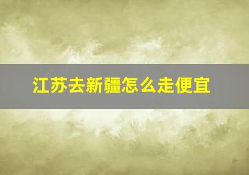 江苏去新疆怎么走便宜