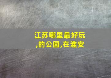 江苏哪里最好玩,的公园,在淮安