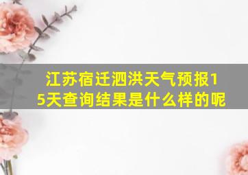 江苏宿迁泗洪天气预报15天查询结果是什么样的呢