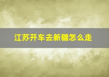 江苏开车去新疆怎么走