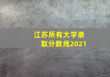 江苏所有大学录取分数线2021