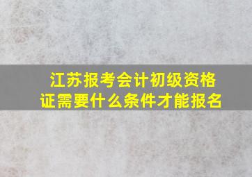 江苏报考会计初级资格证需要什么条件才能报名