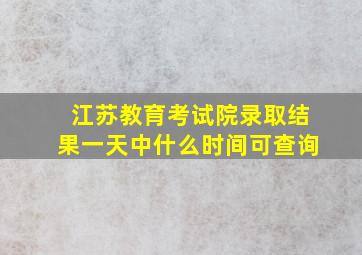 江苏教育考试院录取结果一天中什么时间可查询