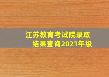 江苏教育考试院录取结果查询2021年级