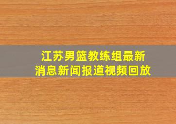 江苏男篮教练组最新消息新闻报道视频回放