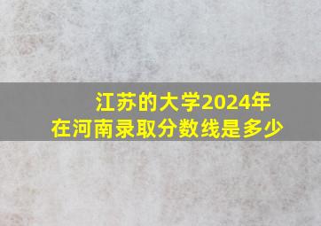 江苏的大学2024年在河南录取分数线是多少