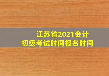 江苏省2021会计初级考试时间报名时间