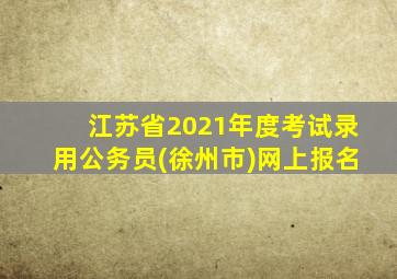 江苏省2021年度考试录用公务员(徐州市)网上报名