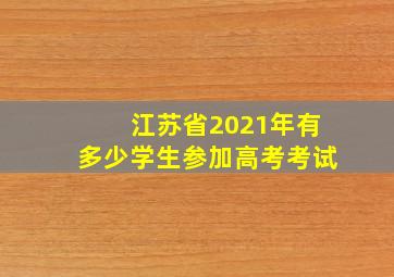 江苏省2021年有多少学生参加高考考试