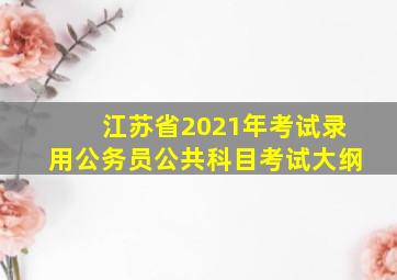 江苏省2021年考试录用公务员公共科目考试大纲