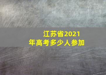 江苏省2021年高考多少人参加