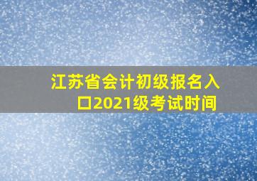 江苏省会计初级报名入口2021级考试时间