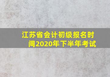 江苏省会计初级报名时间2020年下半年考试