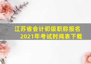 江苏省会计初级职称报名2021年考试时间表下载