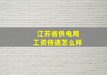 江苏省供电局工资待遇怎么样