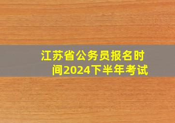 江苏省公务员报名时间2024下半年考试