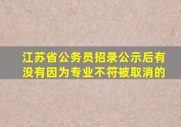 江苏省公务员招录公示后有没有因为专业不符被取消的