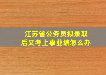 江苏省公务员拟录取后又考上事业编怎么办