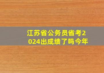 江苏省公务员省考2024出成绩了吗今年