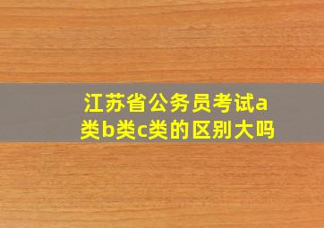 江苏省公务员考试a类b类c类的区别大吗