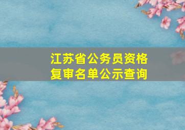 江苏省公务员资格复审名单公示查询