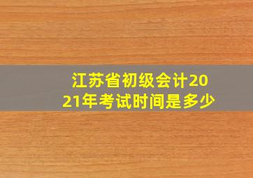 江苏省初级会计2021年考试时间是多少