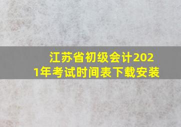 江苏省初级会计2021年考试时间表下载安装