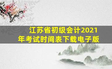 江苏省初级会计2021年考试时间表下载电子版