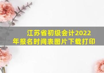 江苏省初级会计2022年报名时间表图片下载打印