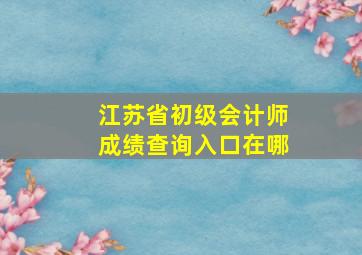 江苏省初级会计师成绩查询入口在哪