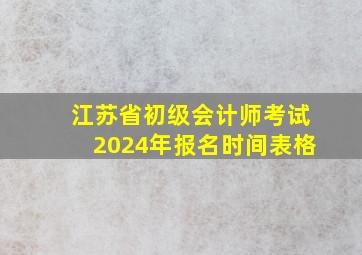 江苏省初级会计师考试2024年报名时间表格