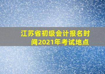 江苏省初级会计报名时间2021年考试地点