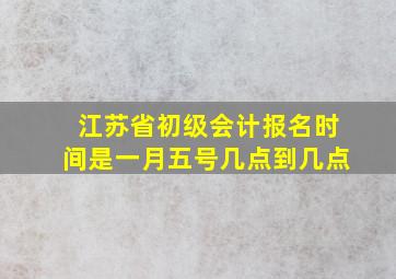 江苏省初级会计报名时间是一月五号几点到几点