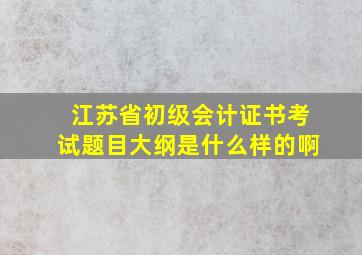 江苏省初级会计证书考试题目大纲是什么样的啊