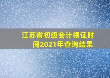 江苏省初级会计领证时间2021年查询结果