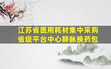 江苏省医用耗材集中采购省级平台中心静脉换药包