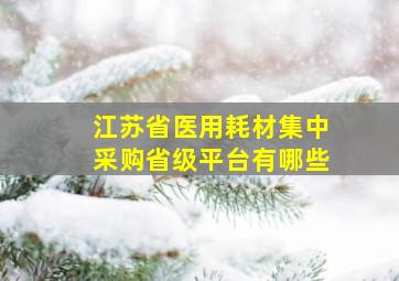 江苏省医用耗材集中采购省级平台有哪些