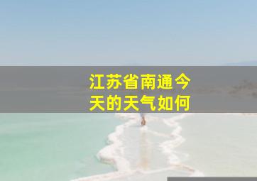 江苏省南通今天的天气如何