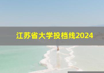 江苏省大学投档线2024