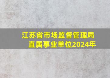 江苏省市场监督管理局直属事业单位2024年