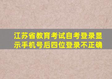 江苏省教育考试自考登录显示手机号后四位登录不正确