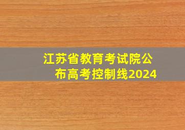 江苏省教育考试院公布高考控制线2024