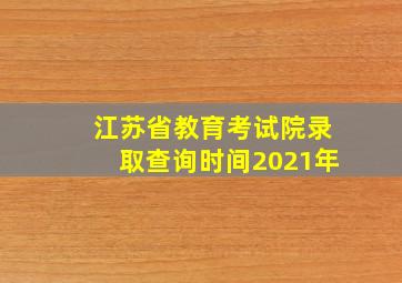 江苏省教育考试院录取查询时间2021年